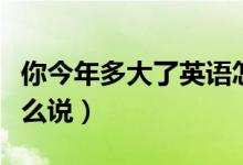 你今年多大了英語(yǔ)怎么說(shuō)（你多大了用英語(yǔ)怎么說(shuō)）