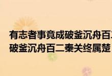 有志者事竟成破釜沉舟百二秦關(guān)終屬楚解釋?zhuān)ㄓ兄菊呤戮钩善聘林郯俣仃P(guān)終屬楚）