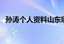 孫濤個(gè)人資料山東哪里人（孫濤個(gè)人資料）