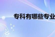 專科有哪些專業(yè)（?？朴心男I(yè)）