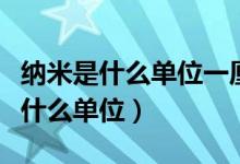 納米是什么單位一厘米等于多少納米（納米是什么單位）