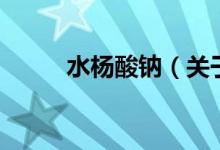 水楊酸鈉（關(guān)于水楊酸鈉的介紹）