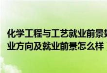 化學(xué)工程與工藝就業(yè)前景好嗎（2022化學(xué)工程與工藝專(zhuān)業(yè)就業(yè)方向及就業(yè)前景怎么樣）
