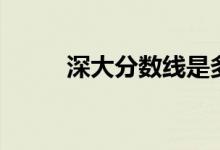 深大分數(shù)線是多少（深大分數(shù)線）