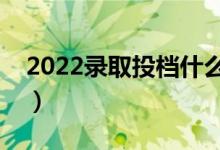 2022錄取投檔什么時候截止(錄取時間安排)