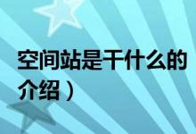 空間站是干什么的（關(guān)于空間站是干什么的的介紹）