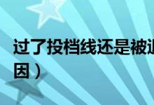 過(guò)了投檔線還是被退檔了是怎么回事（什么原因）