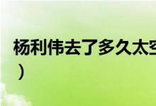 楊利偉去了多久太空（楊利偉在太空呆了多久）