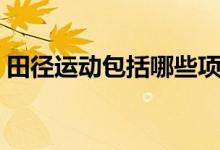 田徑運(yùn)動(dòng)包括哪些項(xiàng)目（田徑運(yùn)動(dòng)包括哪些）