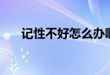 記性不好怎么辦啊（記性不好怎么辦）