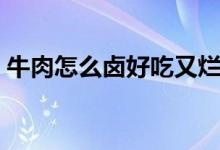 牛肉怎么鹵好吃又爛（牛肉怎么鹵制作方法）