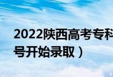 2022陜西高考??婆骷驹镐浫r間(幾號開始錄取)