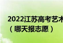 2022江蘇高考藝術類本科征求志愿填報時間(哪天報志愿)