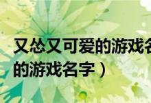 又慫又可愛的游戲名字和平精英（又慫又可愛的游戲名字）