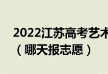 2022江蘇高考藝術類?？普髑笾驹柑顖髸r間（哪天報志愿）