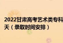 2022甘肅高考藝術(shù)類?？埔慌骷驹镐浫r間從哪天到哪天（錄取時間安排）
