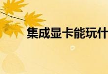 集成顯卡能玩什么游戲（集成顯卡）