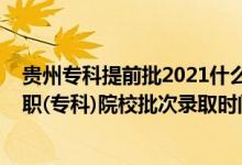 貴州專科提前批2021什么時候能報（2022貴州高考提前高職(?？?院校批次錄取時間安排是什么）