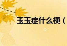 玉玉癥什么梗（玉玉癥是什么意思）