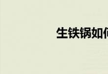 生鐵鍋如何開鍋（生鐵）