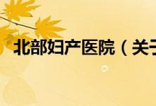 北部婦產(chǎn)醫(yī)院（關(guān)于北部婦產(chǎn)醫(yī)院的介紹）