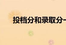 投檔分和錄取分一樣嗎（有什么區(qū)別）