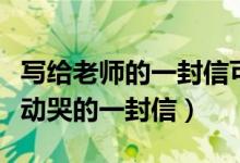 寫給老師的一封信可以感動(dòng)哭的（能把老師感動(dòng)哭的一封信）