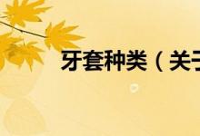 牙套種類(lèi)（關(guān)于牙套種類(lèi)的介紹）