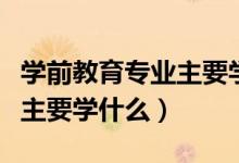 學(xué)前教育專業(yè)主要學(xué)什么課程（學(xué)前教育專業(yè)主要學(xué)什么）