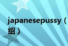 japanesepussy（關(guān)于japanesepussy的介紹）