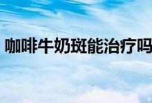 咖啡牛奶斑能治療嗎（咖啡牛奶斑能根治嗎）