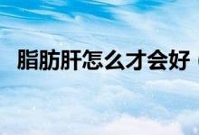 脂肪肝怎么才會(huì)好（脂肪肝怎么才能減掉）