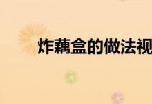 炸藕盒的做法視頻（炸藕盒的做法）