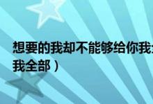 想要的我卻不能夠給你我全部原版（你想要的我卻不能給你我全部）