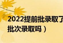 2022提前批錄取了可以不去嗎（還能被其他批次錄取嗎）