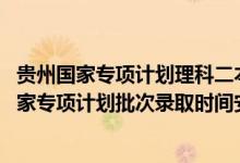貴州國家專項計劃理科二本（2022貴州高考文史、理工類國家專項計劃批次錄取時間安排是什么）