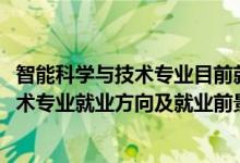 智能科學(xué)與技術(shù)專(zhuān)業(yè)目前就業(yè)狀況如何（2022智能科學(xué)與技術(shù)專(zhuān)業(yè)就業(yè)方向及就業(yè)前景怎么樣）