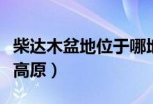 柴達(dá)木盆地位于哪地區(qū)（柴達(dá)木盆地位于哪個(gè)高原）
