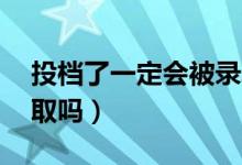 投檔了一定會被錄取嗎（過投檔線10分能錄取嗎）
