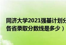 同濟大學2021強基計劃分數(shù)線（同濟大學2022年強基計劃各省錄取分數(shù)線是多少）