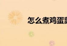 怎么煮雞蛋羹（怎么煮雞蛋）