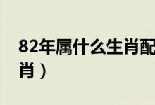 82年屬什么生肖配對(duì)最合適（82年屬什么生肖）