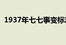 1937年七七事變標(biāo)志著什么(有哪些影響)
