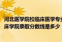 河北醫(yī)學(xué)院校臨床醫(yī)學(xué)專業(yè)分?jǐn)?shù)線（2019年河北醫(yī)科大學(xué)臨床學(xué)院錄取分?jǐn)?shù)線是多少）