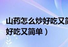 山藥怎么炒好吃又簡單視頻教學(xué)（山藥怎么炒好吃又簡單）