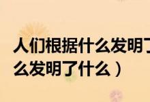 人們根據(jù)什么發(fā)明了什么四年級(jí)（人們根據(jù)什么發(fā)明了什么）