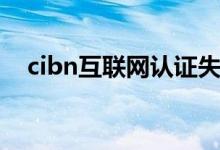 cibn互聯(lián)網(wǎng)認(rèn)證失敗是怎么回事（cibn）