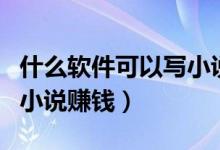 什么軟件可以寫小說變漫畫（什么軟件可以寫小說賺錢）