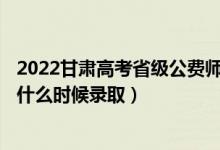 2022甘肅高考省級公費師范生本科二批征集志愿錄取時間（什么時候錄?。?class=