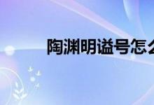 陶淵明謚號(hào)怎么念（陶淵明謚號(hào)）